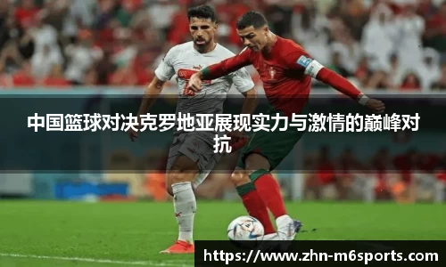 中国篮球对决克罗地亚展现实力与激情的巅峰对抗